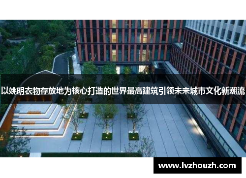 以姚明衣物存放地为核心打造的世界最高建筑引领未来城市文化新潮流